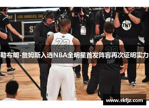 勒布朗-詹姆斯入选NBA全明星首发阵容再次证明实力