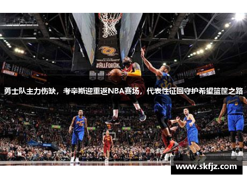 勇士队主力伤缺，考辛斯迎重返NBA赛场，代表性征回守护希望篮筐之路