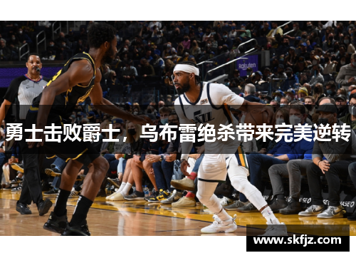 勇士击败爵士，乌布雷绝杀带来完美逆转