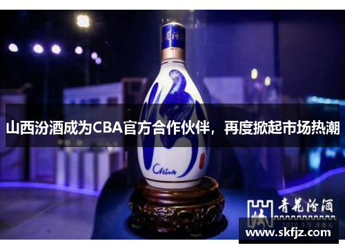 山西汾酒成为CBA官方合作伙伴，再度掀起市场热潮