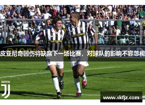 皮亚尼奇因伤将缺席下一场比赛，对球队的影响不容忽视