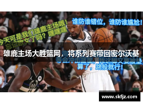 雄鹿主场大胜篮网，将系列赛带回密尔沃基