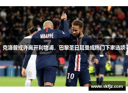 克洛普或许离开利物浦，巴黎圣日耳曼成热门下家选项