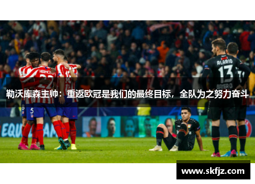 勒沃库森主帅：重返欧冠是我们的最终目标，全队为之努力奋斗