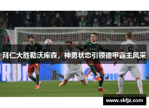 拜仁大胜勒沃库森，神勇状态引领德甲霸主风采