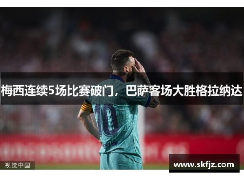 梅西连续5场比赛破门，巴萨客场大胜格拉纳达