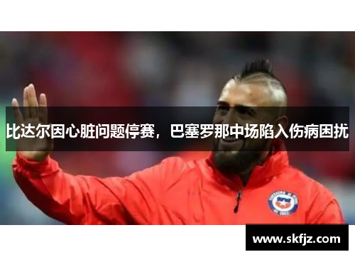 比达尔因心脏问题停赛，巴塞罗那中场陷入伤病困扰