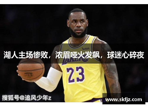 湖人主场惨败，浓眉哑火发飙，球迷心碎夜
