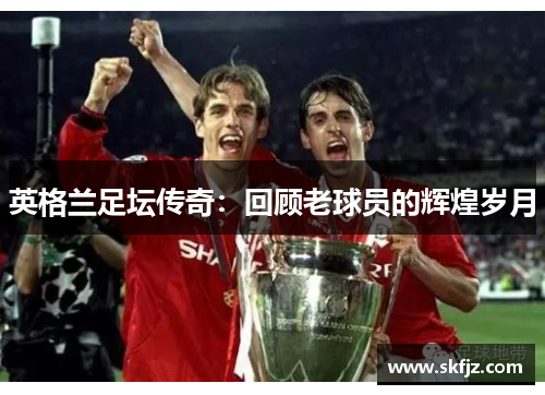 英格兰足坛传奇：回顾老球员的辉煌岁月