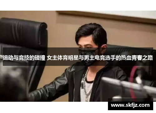 运动与竞技的碰撞 女主体育明星与男主电竞选手的热血青春之路