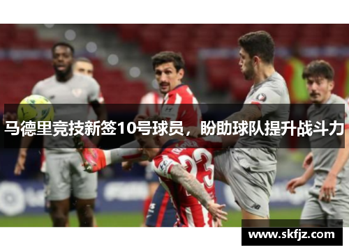 马德里竞技新签10号球员，盼助球队提升战斗力